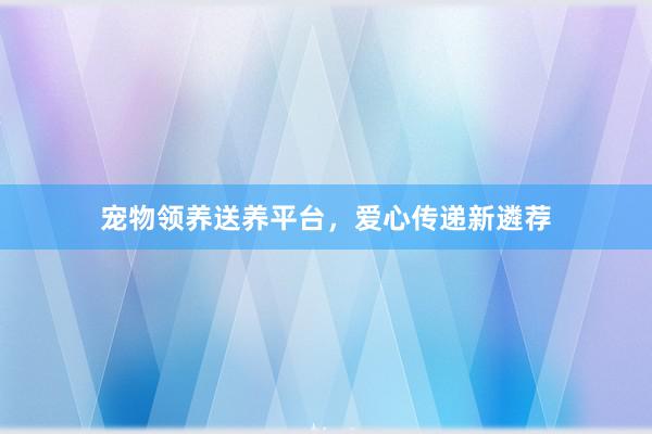 宠物领养送养平台，爱心传递新遴荐